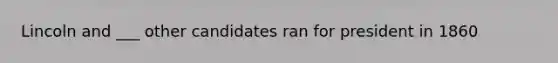 Lincoln and ___ other candidates ran for president in 1860