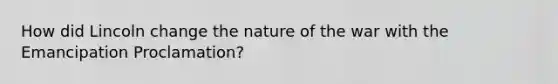 How did Lincoln change the nature of the war with the Emancipation Proclamation?