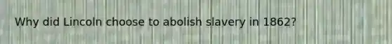 Why did Lincoln choose to abolish slavery in 1862?