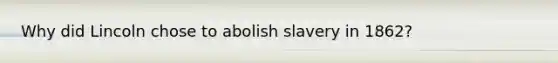 Why did Lincoln chose to abolish slavery in 1862?