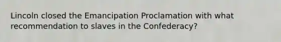 Lincoln closed the Emancipation Proclamation with what recommendation to slaves in the Confederacy?