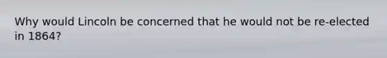 Why would Lincoln be concerned that he would not be re-elected in 1864?