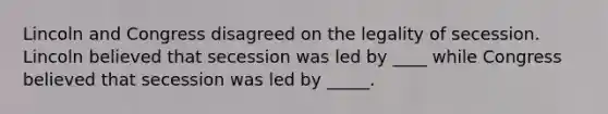 ​Lincoln and Congress disagreed on the legality of secession. Lincoln believed that secession was led by ____ while Congress believed that secession was led by _____.