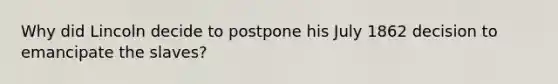 Why did Lincoln decide to postpone his July 1862 decision to emancipate the slaves?