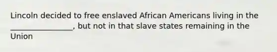 Lincoln decided to free enslaved African Americans living in the ________________, but not in that slave states remaining in the Union