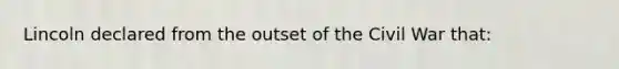Lincoln declared from the outset of the Civil War that: