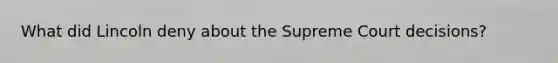 What did Lincoln deny about the Supreme Court decisions?