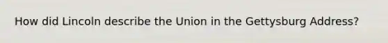 How did Lincoln describe the Union in the Gettysburg Address?