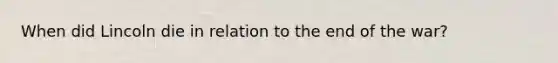 When did Lincoln die in relation to the end of the war?