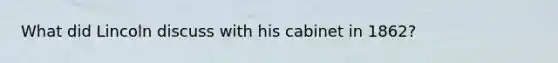 What did Lincoln discuss with his cabinet in 1862?