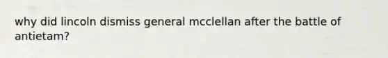 why did lincoln dismiss general mcclellan after the battle of antietam?