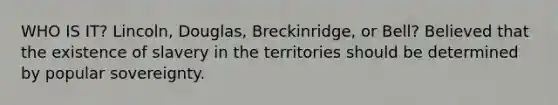 WHO IS IT? Lincoln, Douglas, Breckinridge, or Bell? Believed that the existence of slavery in the territories should be determined by popular sovereignty.