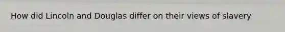 How did Lincoln and Douglas differ on their views of slavery