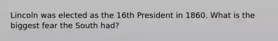 Lincoln was elected as the 16th President in 1860. What is the biggest fear the South had?