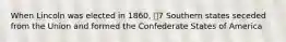 When Lincoln was elected in 1860, 7 Southern states seceded from the Union and formed the Confederate States of America