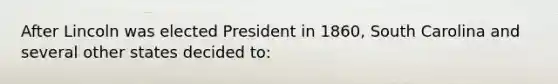 After Lincoln was elected President in 1860, South Carolina and several other states decided to: