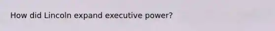 How did Lincoln expand executive power?