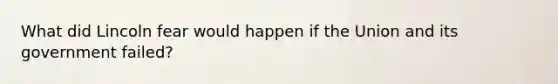 What did Lincoln fear would happen if the Union and its government failed?