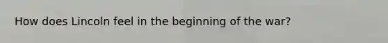 How does Lincoln feel in the beginning of the war?