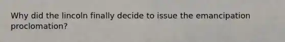 Why did the lincoln finally decide to issue the emancipation proclomation?