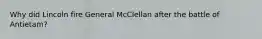 Why did Lincoln fire General McClellan after the battle of Antietam?