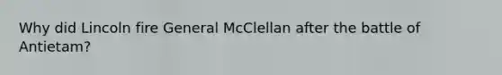 Why did Lincoln fire General McClellan after the battle of Antietam?