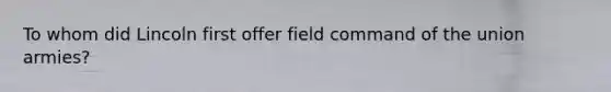 To whom did Lincoln first offer field command of the union armies?