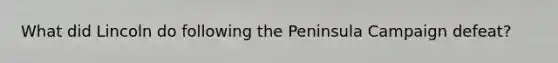 What did Lincoln do following the Peninsula Campaign defeat?