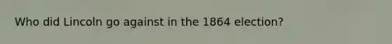 Who did Lincoln go against in the 1864 election?