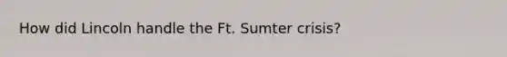 How did Lincoln handle the Ft. Sumter crisis?