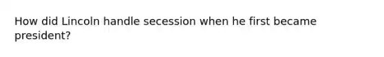 How did Lincoln handle secession when he first became president?