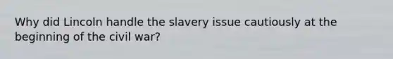 Why did Lincoln handle the slavery issue cautiously at the beginning of the civil war?