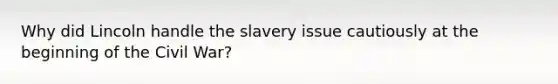 Why did Lincoln handle the slavery issue cautiously at the beginning of the Civil War?