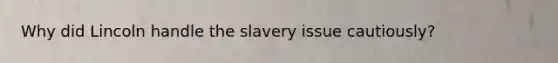 Why did Lincoln handle the slavery issue cautiously?