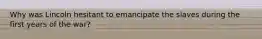 Why was Lincoln hesitant to emancipate the slaves during the first years of the war?