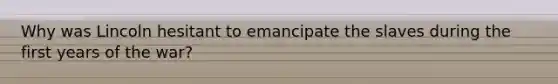 Why was Lincoln hesitant to emancipate the slaves during the first years of the war?
