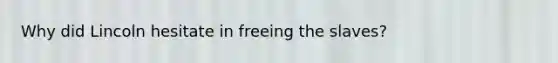 Why did Lincoln hesitate in freeing the slaves?