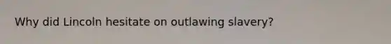 Why did Lincoln hesitate on outlawing slavery?