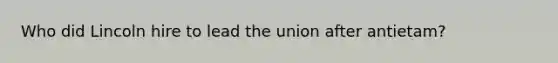 Who did Lincoln hire to lead the union after antietam?