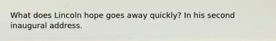 What does Lincoln hope goes away quickly? In his second inaugural address.
