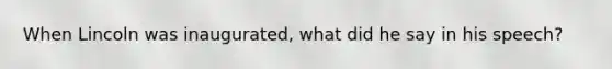 When Lincoln was inaugurated, what did he say in his speech?
