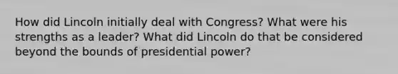 How did Lincoln initially deal with Congress? What were his strengths as a leader? What did Lincoln do that be considered beyond the bounds of presidential power?