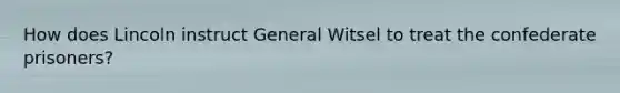 How does Lincoln instruct General Witsel to treat the confederate prisoners?