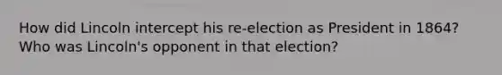 How did Lincoln intercept his re-election as President in 1864? Who was Lincoln's opponent in that election?