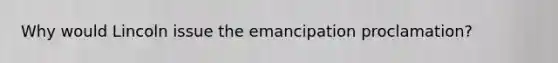 Why would Lincoln issue the emancipation proclamation?