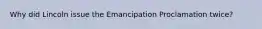 Why did Lincoln issue the Emancipation Proclamation twice?