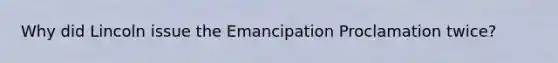 Why did Lincoln issue the Emancipation Proclamation twice?