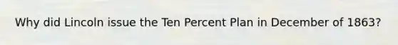 Why did Lincoln issue the Ten Percent Plan in December of 1863?