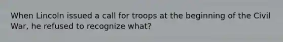 When Lincoln issued a call for troops at the beginning of the Civil War, he refused to recognize what?