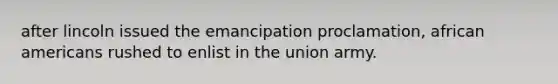 after lincoln issued the emancipation proclamation, african americans rushed to enlist in the union army.